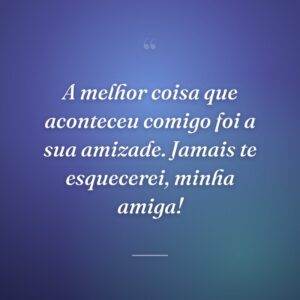 A melhor coisa que aconteceu comigo foi a sua amizade. Jamais te esquecerei, minha amiga!