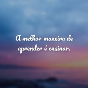 A melhor maneira de aprender é ensinar.