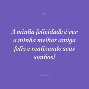 A minha felicidade é ver a minha melhor amiga feliz e realizando seus sonhos!