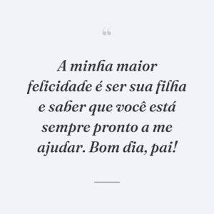 A minha maior felicidade é ser sua filha e saber que você está sempre pronto a me ajudar. Bom dia, pai!