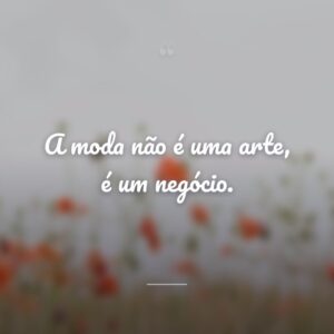 A moda não é uma arte, é um negócio.