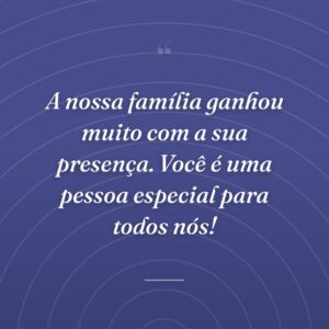A nossa família ganhou muito com a sua presença. Você é uma pessoa especial para todos nós!