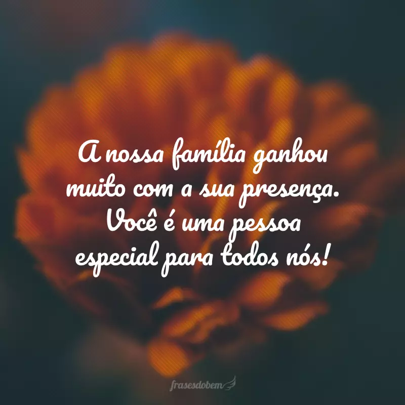 A nossa família ganhou muito com a sua presença. Você é uma pessoa especial para todos nós!