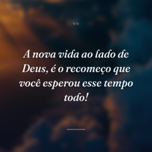 A nova vida ao lado de Deus, é o recomeço que você esperou esse tempo todo!