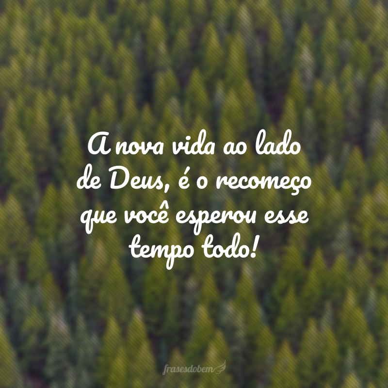 A nova vida ao lado de Deus, é o recomeço que você esperou esse tempo todo!