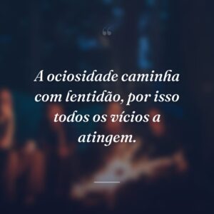 A ociosidade caminha com lentidão, por isso todos os vícios a atingem.