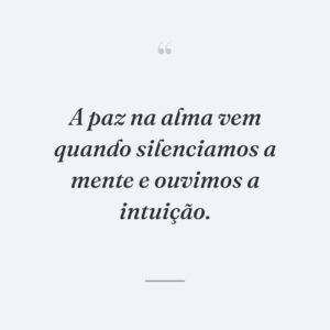 A paz na alma vem quando silenciamos a mente e ouvimos a intuição.