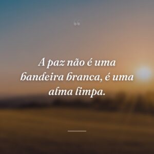 A paz não é uma bandeira branca, é uma alma limpa.