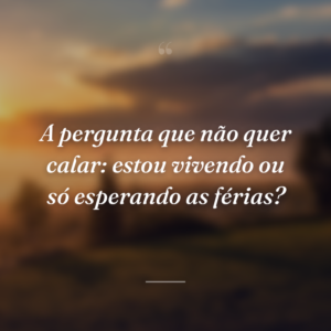 A pergunta que não quer calar: estou vivendo ou só esperando as férias?