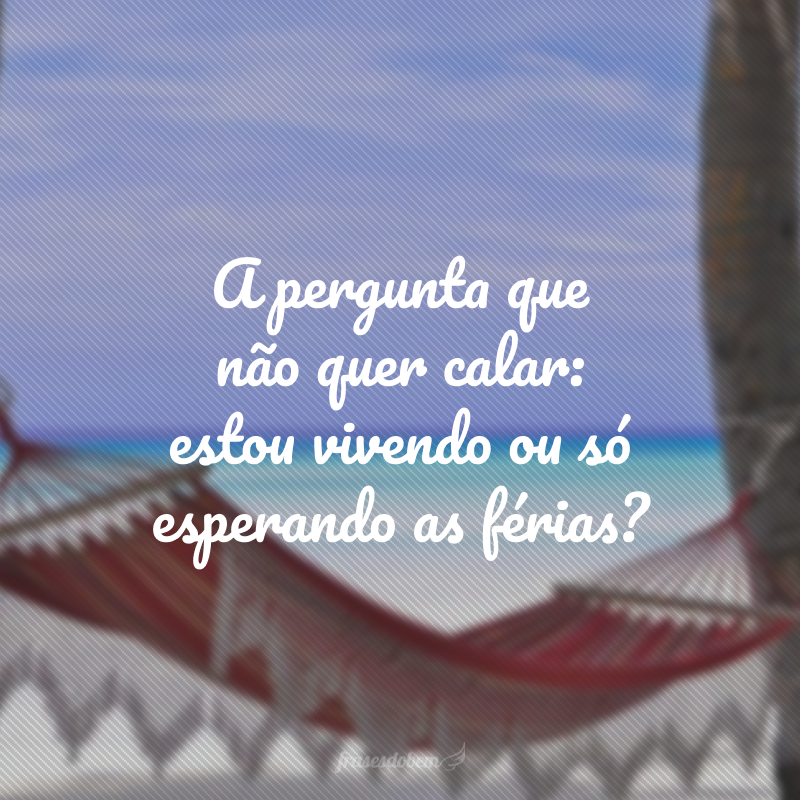 A pergunta que não quer calar: estou vivendo ou só esperando as férias?