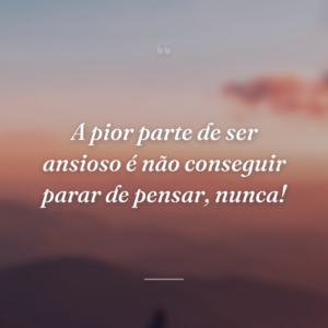 A pior parte de ser ansioso é não conseguir parar de pensar, nunca!