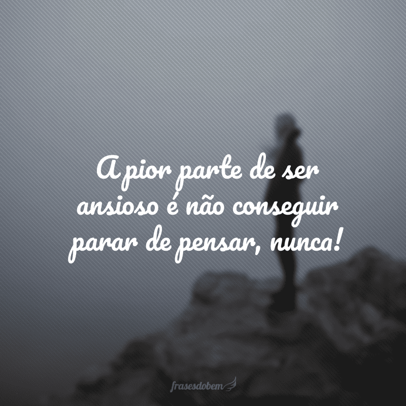 A pior parte de ser ansioso é não conseguir parar de pensar, nunca!