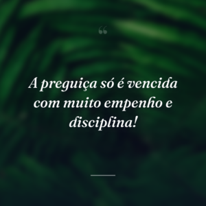 A preguiça só é vencida com muito empenho e disciplina!