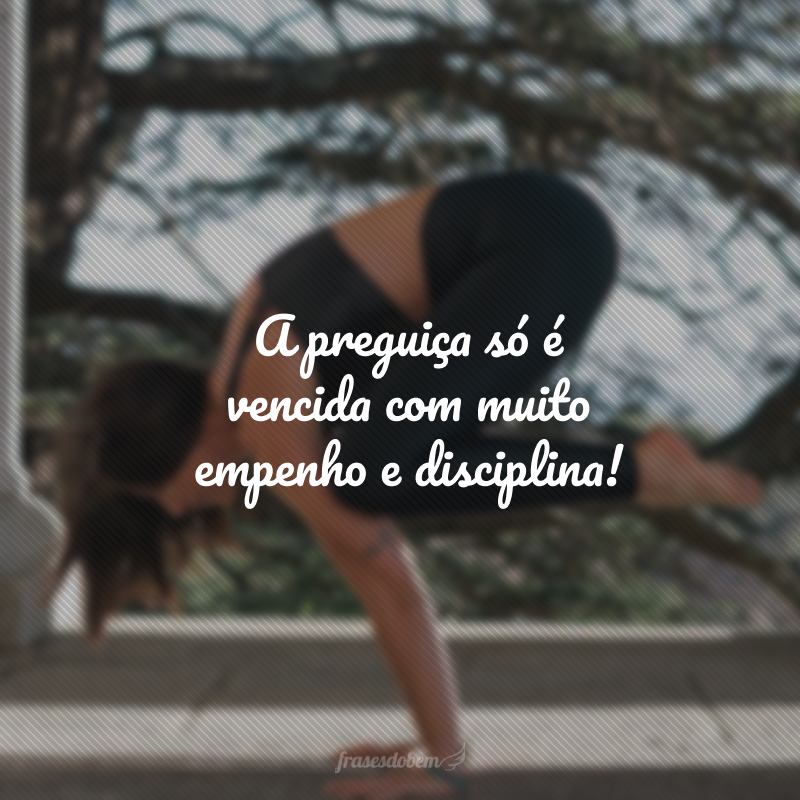 A preguiça só é vencida com muito empenho e disciplina!