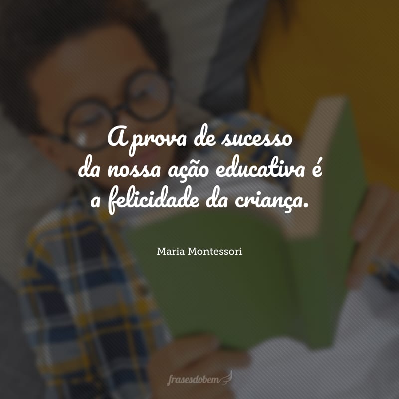 A prova de sucesso da nossa ação educativa é a felicidade da criança. 