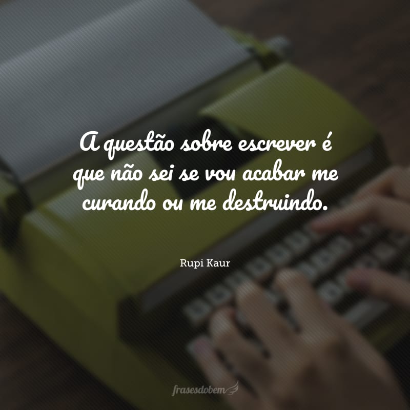 A questão sobre escrever é que não sei se vou acabar me curando ou me destruindo.