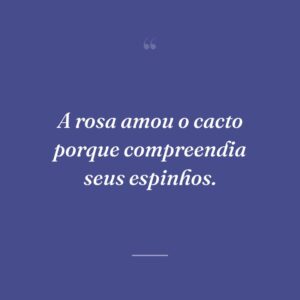 A rosa amou o cacto porque compreendia seus espinhos.