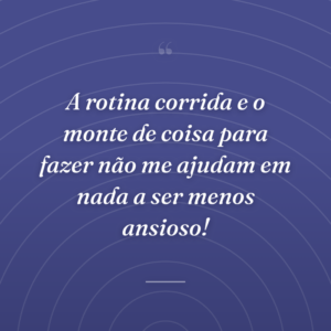 A rotina corrida e o monte de coisa para fazer não me ajudam em nada a ser menos ansioso!