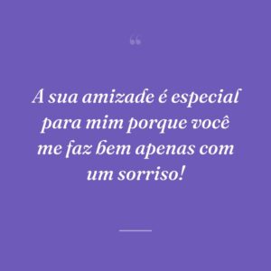 A sua amizade é especial para mim porque você me faz bem apenas com um sorriso!