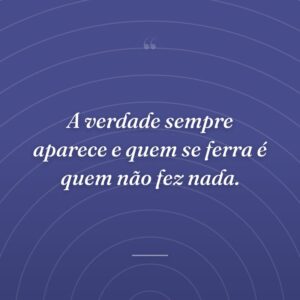 A verdade sempre aparece e quem se ferra é quem não fez nada.