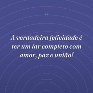 A verdadeira felicidade é ter um lar completo com amor, paz e união!