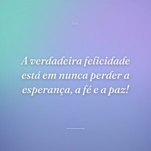 A verdadeira felicidade está em nunca perder a esperança, a fé e a paz!
