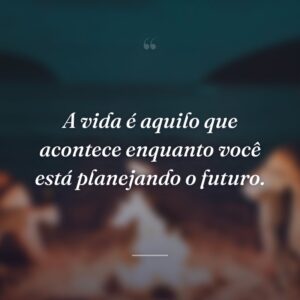 A vida é aquilo que acontece enquanto você está planejando o futuro.