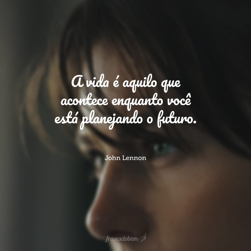 A vida é aquilo que acontece enquanto você está planejando o futuro.