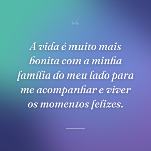 A vida é muito mais bonita com a minha família do meu lado para me acompanhar e viver os momentos felizes.