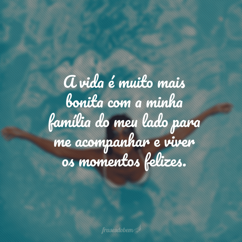 A vida é muito mais bonita com a minha família do meu lado para me acompanhar e viver os momentos felizes.