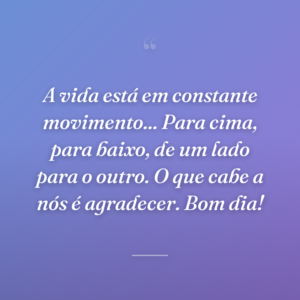 A vida está em constante movimento... Para cima, para baixo, de um lado para o outro. O que cabe a nós é agradecer. Bom dia!