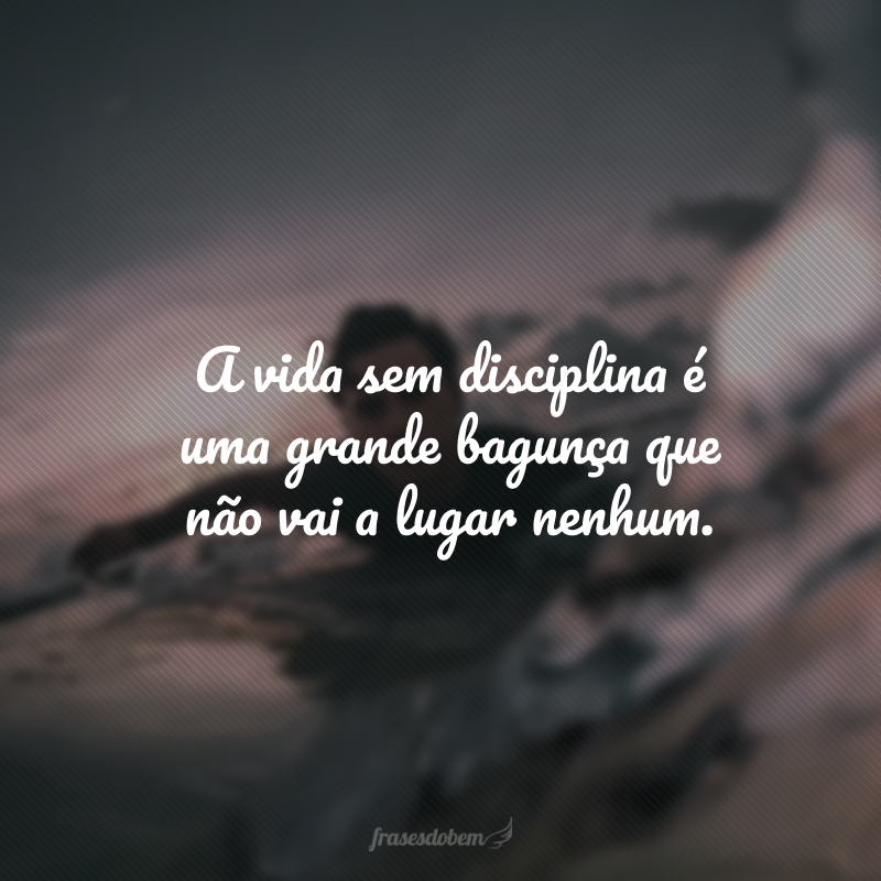 A vida sem disciplina é uma grande bagunça que não vai a lugar nenhum.