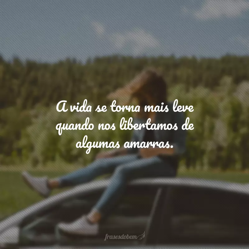 A vida se torna mais leve quando nos libertamos de algumas amarras. 