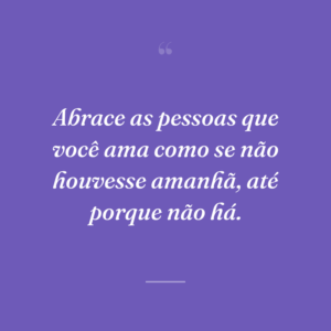 Abrace as pessoas que você ama como se não houvesse amanhã, até porque não há.