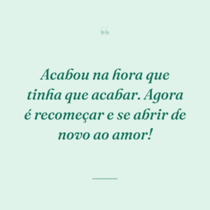 Acabou na hora que tinha que acabar. Agora é recomeçar e se abrir de novo ao amor!