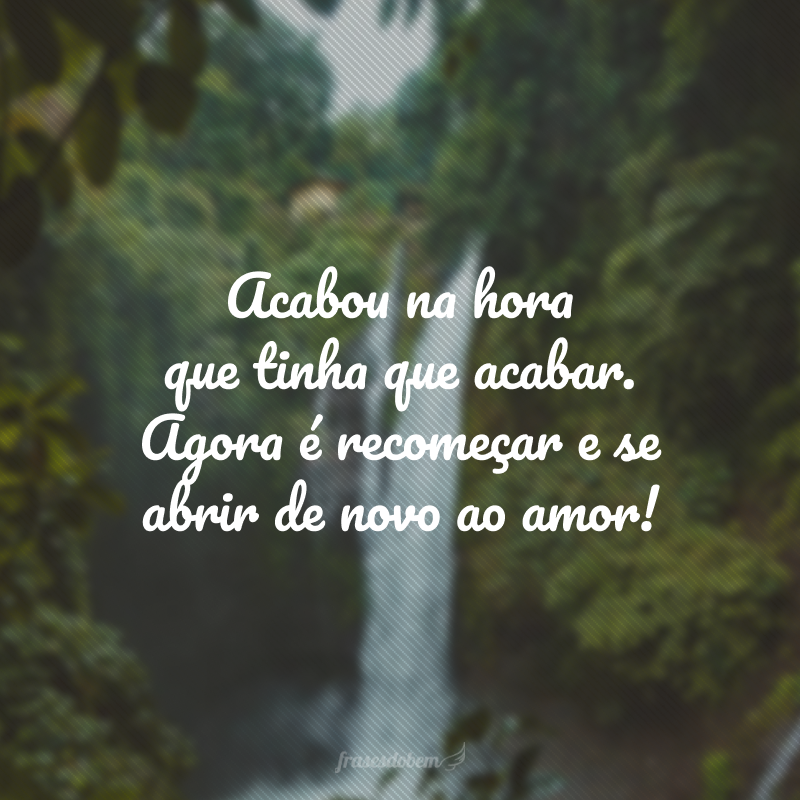 Acabou na hora que tinha que acabar. Agora é recomeçar e se abrir de novo ao amor!