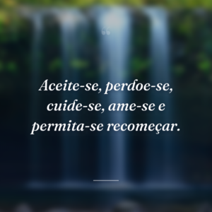Aceite-se, perdoe-se, cuide-se, ame-se e permita-se recomeçar.