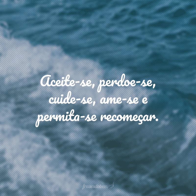 Aceite-se, perdoe-se, cuide-se, ame-se e permita-se recomeçar.