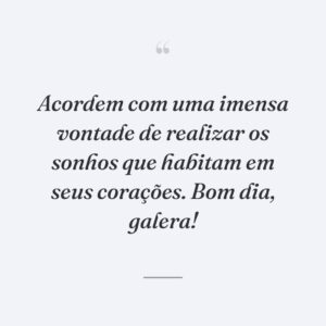 Acordem com uma imensa vontade de realizar os sonhos que habitam em seus corações. Bom dia, galera!