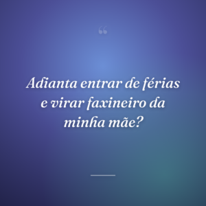 Adianta entrar de férias e virar faxineiro da minha mãe?
