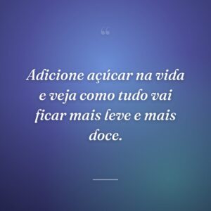 Adicione açúcar na vida e veja como tudo vai ficar mais leve e mais doce.