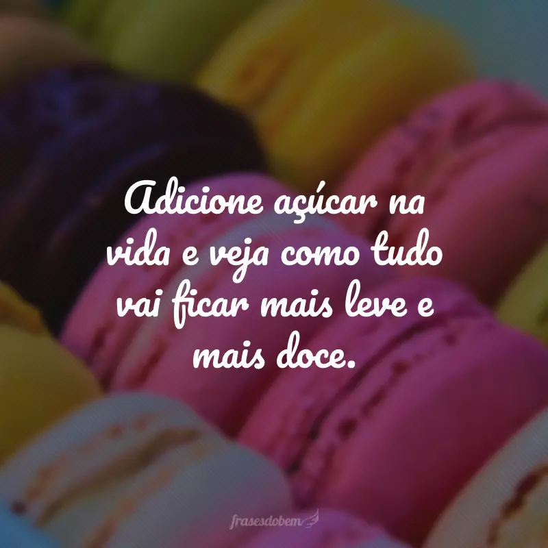 Adicione açúcar na vida e veja como tudo vai ficar mais leve e mais doce.