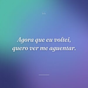 Agora que eu voltei, quero ver me aguentar.
