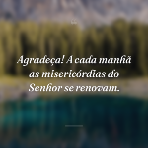 Agradeça! A cada manhã as misericórdias do Senhor se renovam.