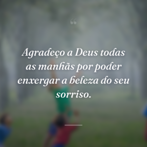 Agradeço a Deus todas as manhãs por poder enxergar a beleza do seu sorriso.