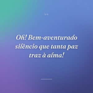 Oh! Bem-aventurado silêncio que tanta paz traz à alma!