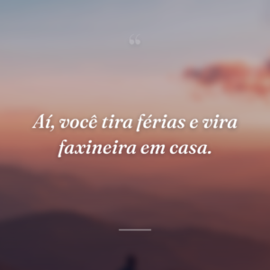 Aí, você tira férias e vira faxineira em casa.