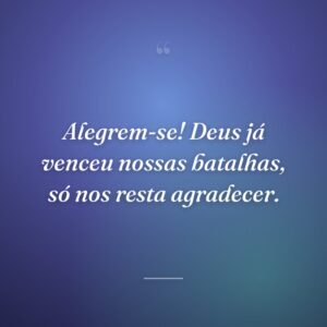 Alegrem-se! Deus já venceu nossas batalhas, só nos resta agradecer.