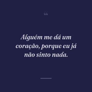 Alguém me dá um coração, porque eu já não sinto nada.