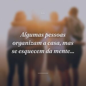 Algumas pessoas organizam a casa, mas se esquecem da mente...